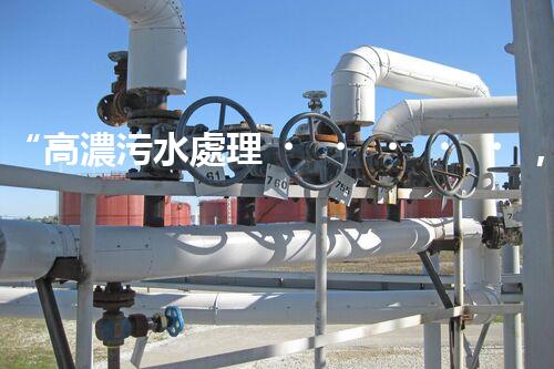 “高濃污水處理，綠色環(huán)保新篇章”